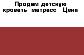 Продам детскую кровать  матрасс › Цена ­ 3 500 - Иркутская обл. Дети и материнство » Мебель   . Иркутская обл.